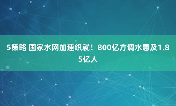5策略 国家水网加速织就！800亿方调水惠及1.85亿人