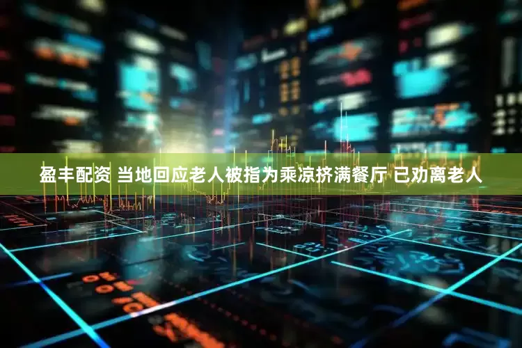 盈丰配资 当地回应老人被指为乘凉挤满餐厅 已劝离老人