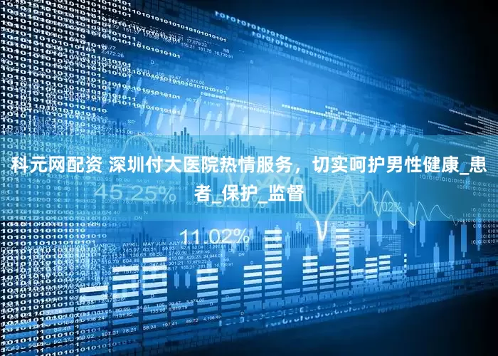 科元网配资 深圳付大医院热情服务，切实呵护男性健康_患者_保护_监督