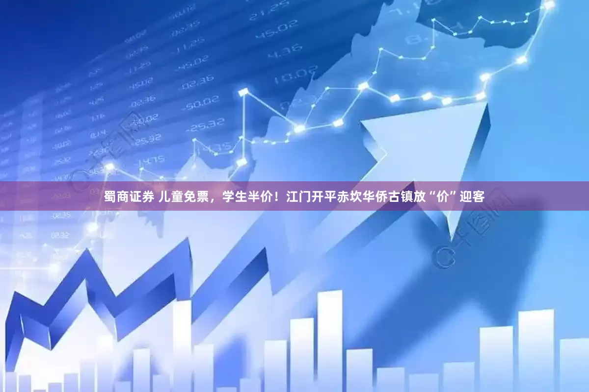 蜀商证券 儿童免票，学生半价！江门开平赤坎华侨古镇放“价”迎客