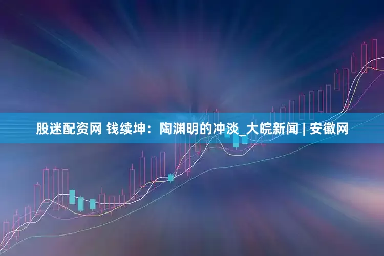 股迷配资网 钱续坤：陶渊明的冲淡_大皖新闻 | 安徽网