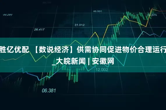 胜亿优配 【数说经济】供需协同促进物价合理运行_大皖新闻 | 安徽网
