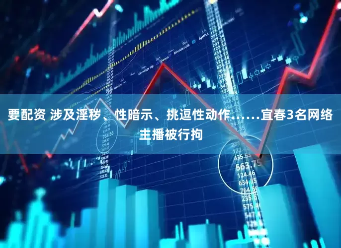 要配资 涉及淫秽、性暗示、挑逗性动作……宜春3名网络主播被行拘