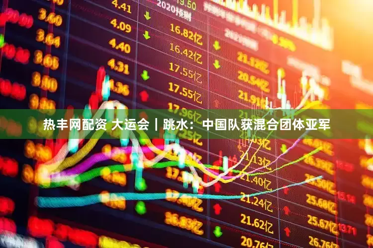 热丰网配资 大运会｜跳水：中国队获混合团体亚军