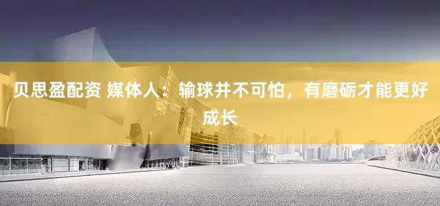 贝思盈配资 媒体人：输球并不可怕，有磨砺才能更好成长