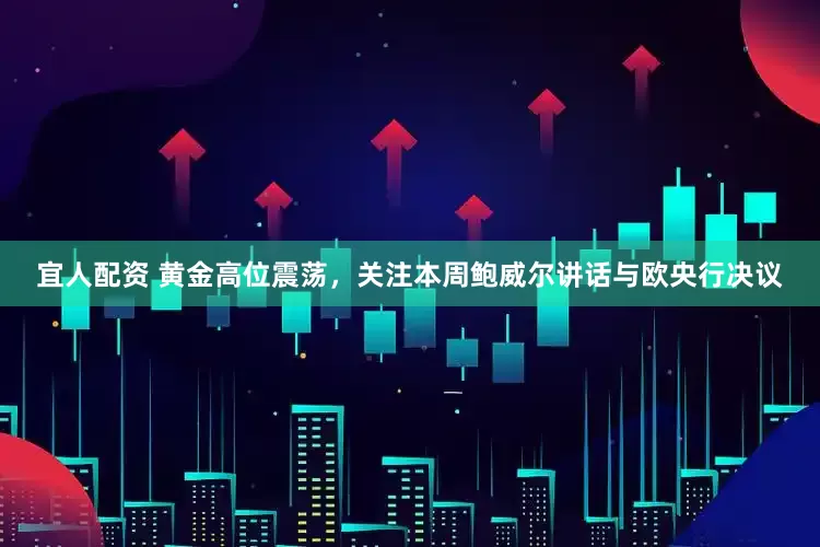 宜人配资 黄金高位震荡，关注本周鲍威尔讲话与欧央行决议