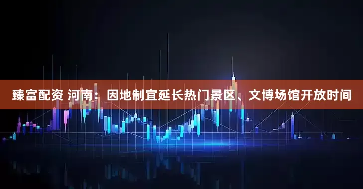 臻富配资 河南：因地制宜延长热门景区、文博场馆开放时间