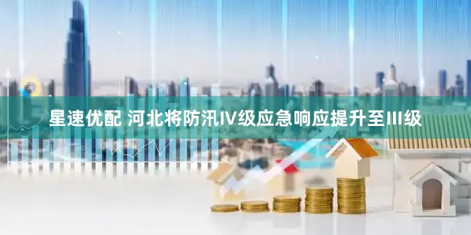 星速优配 河北将防汛Ⅳ级应急响应提升至Ⅲ级