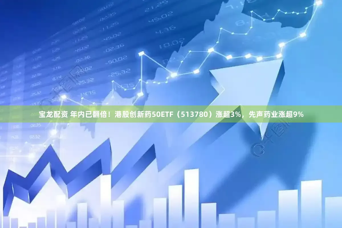 宝龙配资 年内已翻倍！港股创新药50ETF（513780）涨超3%，先声药业涨超9%