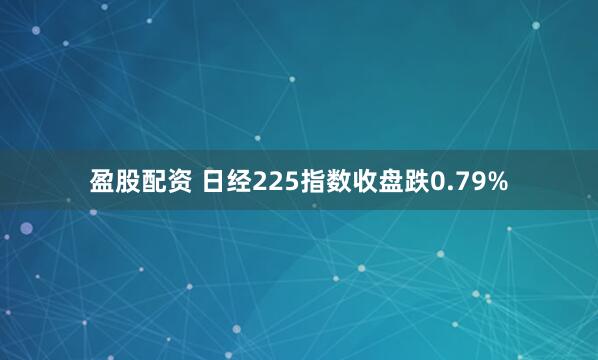 盈股配资 日经225指数收盘跌0.79%