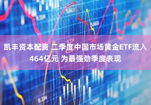 凯丰资本配资 二季度中国市场黄金ETF流入464亿元 为最强劲季度表现