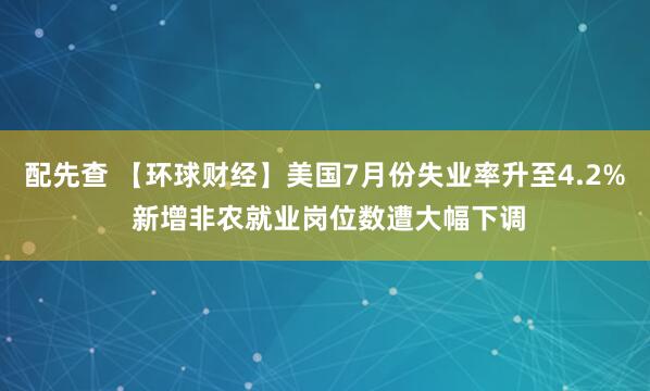 配先查 【环球财经】美国7月份失业率升至4.2% 新增非农就业岗位数遭大幅下调