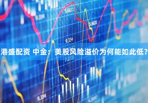 港盛配资 中金：美股风险溢价为何能如此低？