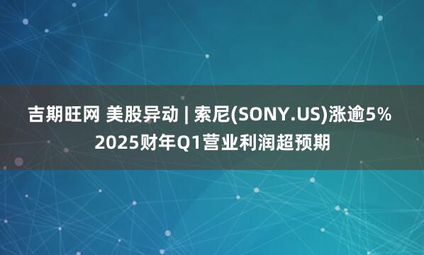 吉期旺网 美股异动 | 索尼(SONY.US)涨逾5% 2025财年Q1营业利润超预期