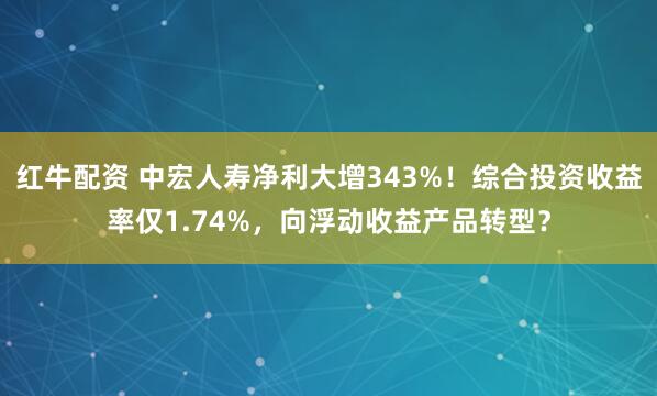 红牛配资 中宏人寿净利大增343%！综合投资收益率仅1.74%，向浮动收益产品转型？