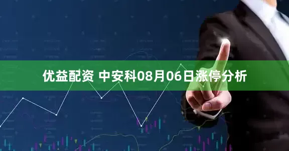 优益配资 中安科08月06日涨停分析