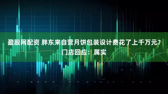 盈股网配资 胖东来自营月饼包装设计费花了上千万元？门店回应：属实
