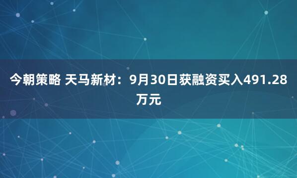 今朝策略 天马新材：9月30日获融资买入491.28万元