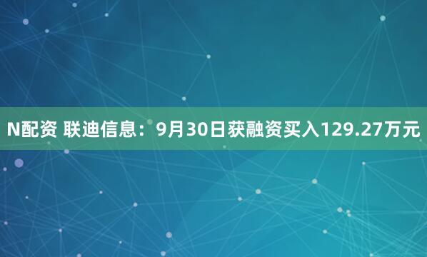 N配资 联迪信息：9月30日获融资买入129.27万元
