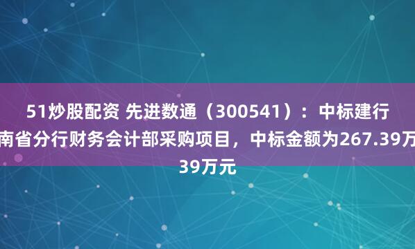 51炒股配资 先进数通（300541）：中标建行云南省分行财务会计部采购项目，中标金额为267.39万元