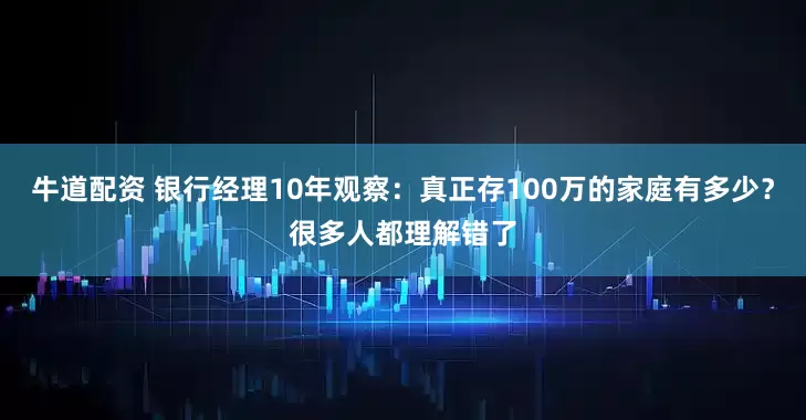 牛道配资 银行经理10年观察：真正存100万的家庭有多少？很多人都理解错了