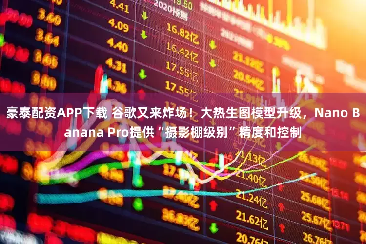 豪泰配资APP下载 谷歌又来炸场！大热生图模型升级，Nano Banana Pro提供“摄影棚级别”精度和控制