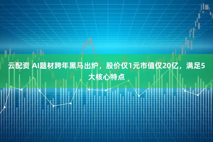 云配资 AI题材跨年黑马出炉，股价仅1元市值仅20亿，满足5大核心特点
