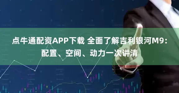 点牛通配资APP下载 全面了解吉利银河M9：配置、空间、动力一次讲清