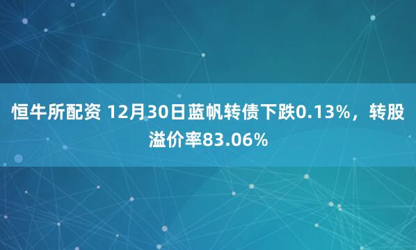 恒牛所配资 12月30日蓝帆转债下跌0.13%，转股溢价率83.06%