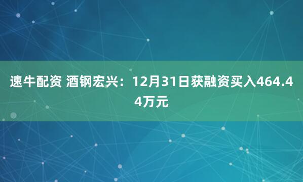 速牛配资 酒钢宏兴：12月31日获融资买入464.44万元