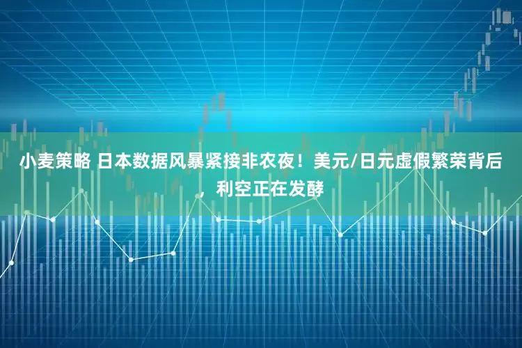 小麦策略 日本数据风暴紧接非农夜！美元/日元虚假繁荣背后，利空正在发酵