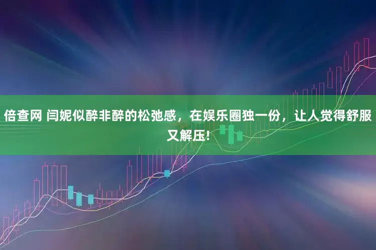 倍查网 闫妮似醉非醉的松弛感,在娱乐圈独一份,让人觉得舒服又解压!