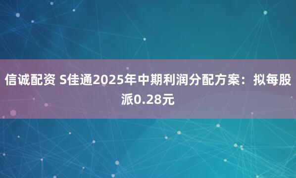 信诚配资 S佳通2025年中期利润分配方案：拟每股派0.28元